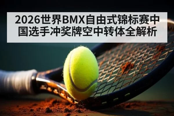 2026世界BMX自由式锦标赛中国选手冲奖牌空中转体全解析