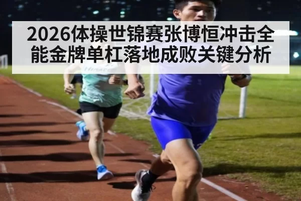 2026体操世锦赛张博恒冲击全能金牌单杠落地成败关键分析