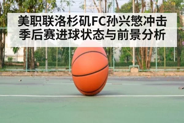 美职联洛杉矶FC孙兴慜冲击季后赛进球状态与前景分析