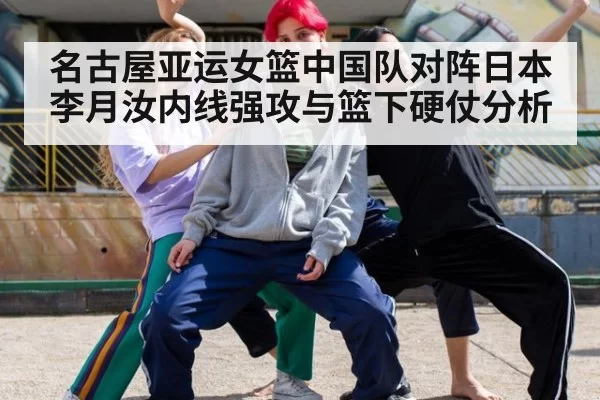 名古屋亚运女篮中国队对阵日本 李月汝内线强攻与篮下硬仗分析