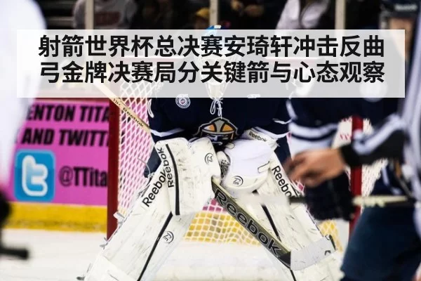 射箭世界杯总决赛安琦轩冲击反曲弓金牌决赛局分关键箭与心态观察